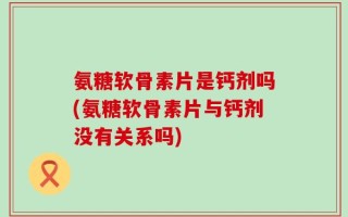 氨糖软骨素片是钙剂吗(氨糖软骨素片与钙剂没有关系吗)