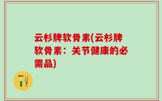 云杉牌软骨素(云杉牌软骨素：关节健康的必需品)