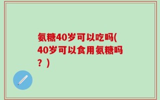 氨糖40岁可以吃吗(40岁可以食用氨糖吗？)