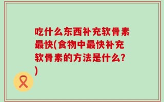 吃什么东西补充软骨素最快(食物中最快补充软骨素的方法是什么？)