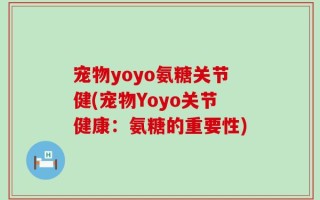 宠物yoyo氨糖关节健(宠物Yoyo关节健康：氨糖的重要性)