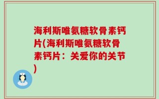 海利斯唯氨糖软骨素钙片(海利斯唯氨糖软骨素钙片：关爱你的关节)