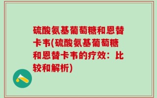 硫酸氨基葡萄糖和恩替卡韦(硫酸氨基葡萄糖和恩替卡韦的疗效：比较和解析)