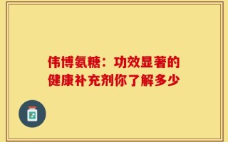 伟博氨糖：功效显著的健康补充剂你了解多少