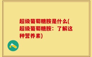 超级葡萄糖胺是什么(超级葡萄糖胺：了解这种营养素)