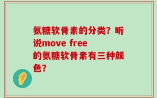 氨糖软骨素的分类？听说move free的氨糖软骨素有三种颜色？