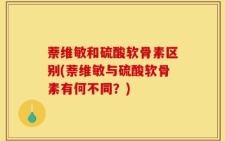 萘维敏和硫酸软骨素区别(萘维敏与硫酸软骨素有何不同？)