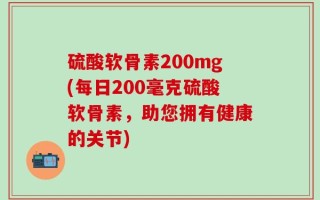 硫酸软骨素200mg(每日200毫克硫酸软骨素，助您拥有健康的关节)