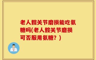 老人髋关节磨损能吃氨糖吗(老人髋关节磨损可否服用氨糖？)