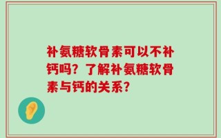 补氨糖软骨素可以不补钙吗？了解补氨糖软骨素与钙的关系？
