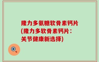 隆力多氨糖软骨素钙片(隆力多软骨素钙片：关节健康新选择)
