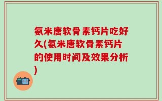 氨米唐软骨素钙片吃好久(氨米唐软骨素钙片的使用时间及效果分析)