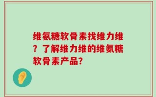 维氨糖软骨素找维力维？了解维力维的维氨糖软骨素产品？