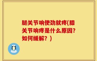 腿关节响使劲就疼(膝关节响疼是什么原因？如何缓解？)