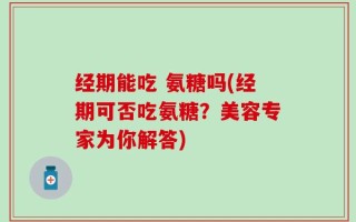 经期能吃 氨糖吗(经期可否吃氨糖？美容专家为你解答)