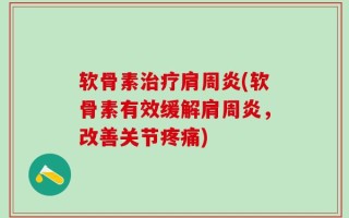 软骨素治疗肩周炎(软骨素有效缓解肩周炎，改善关节疼痛)