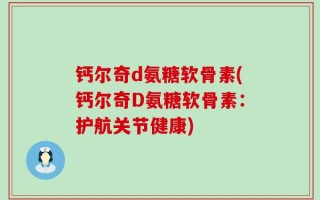 钙尔奇d氨糖软骨素(钙尔奇D氨糖软骨素：护航关节健康)