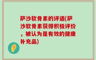 萨沙软骨素的评语(萨沙软骨素获得积极评价，被认为是有效的健康补充品)