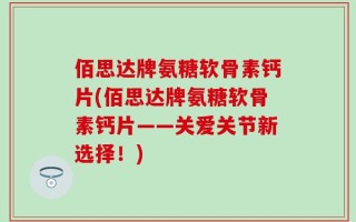 佰思达牌氨糖软骨素钙片(佰思达牌氨糖软骨素钙片——关爱关节新选择！)
