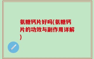 氨糖钙片好吗(氨糖钙片的功效与副作用详解)