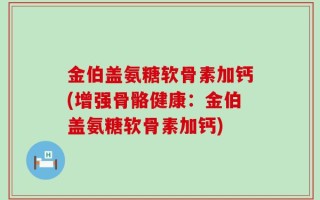 金伯盖氨糖软骨素加钙(增强骨骼健康：金伯盖氨糖软骨素加钙)