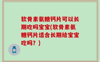 软骨素氨糖钙片可以长期吃吗宝宝(软骨素氨糖钙片适合长期给宝宝吃吗？)