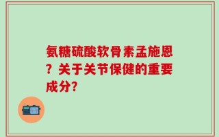 氨糖硫酸软骨素孟施恩？关于关节保健的重要成分？