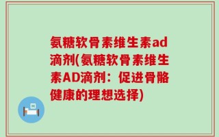 氨糖软骨素维生素ad滴剂(氨糖软骨素维生素AD滴剂：促进骨骼健康的理想选择)