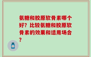 氨糖和胶原软骨素哪个好？比较氨糖和胶原软骨素的效果和适用场合？