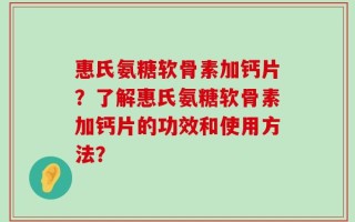 惠氏氨糖软骨素加钙片？了解惠氏氨糖软骨素加钙片的功效和使用方法？