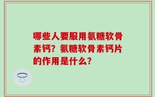 哪些人要服用氨糖软骨素钙？氨糖软骨素钙片的作用是什么？