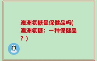澳洲氨糖是保健品吗(澳洲氨糖：一种保健品？)