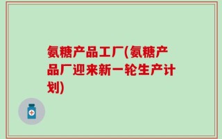 氨糖产品工厂(氨糖产品厂迎来新一轮生产计划)