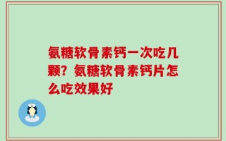 氨糖软骨素钙一次吃几颗？氨糖软骨素钙片怎么吃效果好