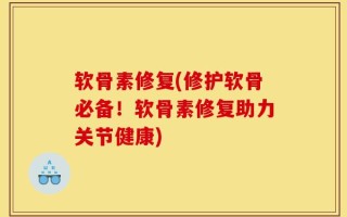 软骨素修复(修护软骨必备！软骨素修复助力关节健康)