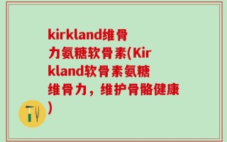 kirkland维骨力氨糖软骨素(Kirkland软骨素氨糖维骨力，维护骨骼健康)
