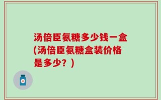 汤倍臣氨糖多少钱一盒(汤倍臣氨糖盒装价格是多少？)
