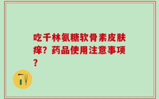 吃千林氨糖软骨素皮肤痒？药品使用注意事项？