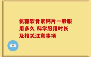 氨糖软骨素钙片一般服用多久 科学服用时长及相关注意事项