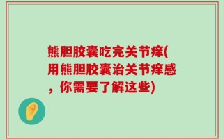 熊胆胶囊吃完关节痒(用熊胆胶囊治关节痒感，你需要了解这些)