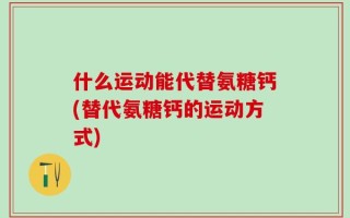 什么运动能代替氨糖钙(替代氨糖钙的运动方式)
