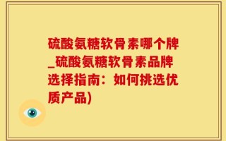 硫酸氨糖软骨素哪个牌_硫酸氨糖软骨素品牌选择指南：如何挑选优质产品)