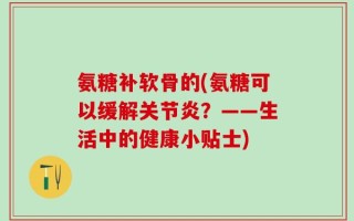 氨糖补软骨的(氨糖可以缓解关节炎？——生活中的健康小贴士)