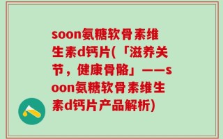 soon氨糖软骨素维生素d钙片(「滋养关节，健康骨骼」——soon氨糖软骨素维生素d钙片产品解析)