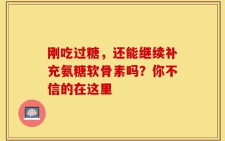 刚吃过糖，还能继续补充氨糖软骨素吗？你不信的在这里