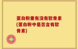 蛋白粉里有没有软骨素(蛋白粉中是否含有软骨素)