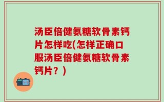 汤臣倍健氨糖软骨素钙片怎样吃(怎样正确口服汤臣倍健氨糖软骨素钙片？)