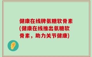 健康在线牌氨糖软骨素(健康在线推出氨糖软骨素，助力关节健康)