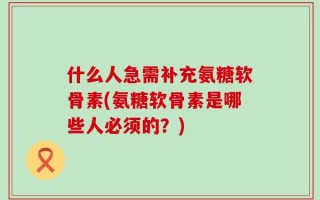 什么人急需补充氨糖软骨素(氨糖软骨素是哪些人必须的？)