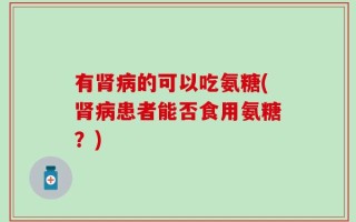 有肾病的可以吃氨糖(肾病患者能否食用氨糖？)